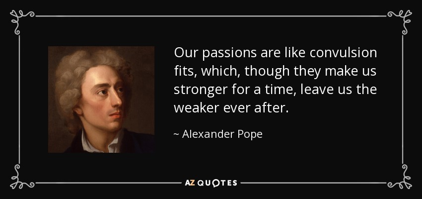 Our passions are like convulsion fits, which, though they make us stronger for a time, leave us the weaker ever after. - Alexander Pope