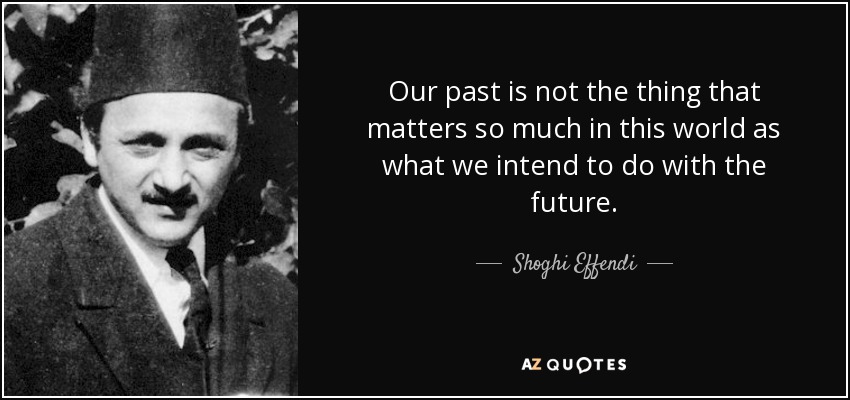 Our past is not the thing that matters so much in this world as what we intend to do with the future. - Shoghi Effendi