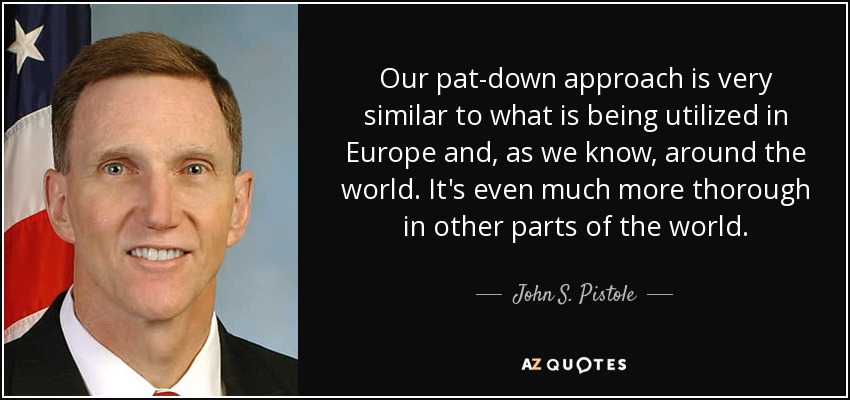 Our pat-down approach is very similar to what is being utilized in Europe and, as we know, around the world. It's even much more thorough in other parts of the world. - John S. Pistole