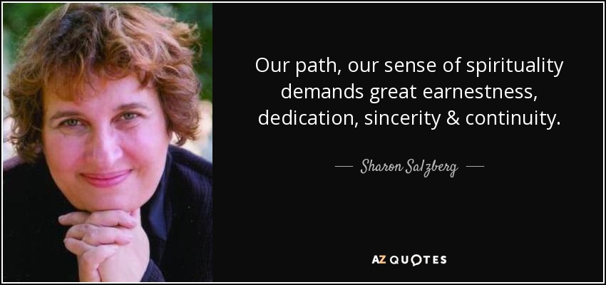 Our path, our sense of spirituality demands great earnestness, dedication, sincerity & continuity. - Sharon Salzberg