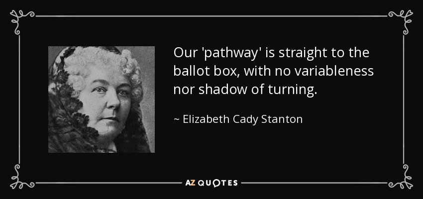 Our 'pathway' is straight to the ballot box, with no variableness nor shadow of turning. - Elizabeth Cady Stanton