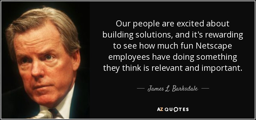 Our people are excited about building solutions, and it's rewarding to see how much fun Netscape employees have doing something they think is relevant and important. - James L. Barksdale