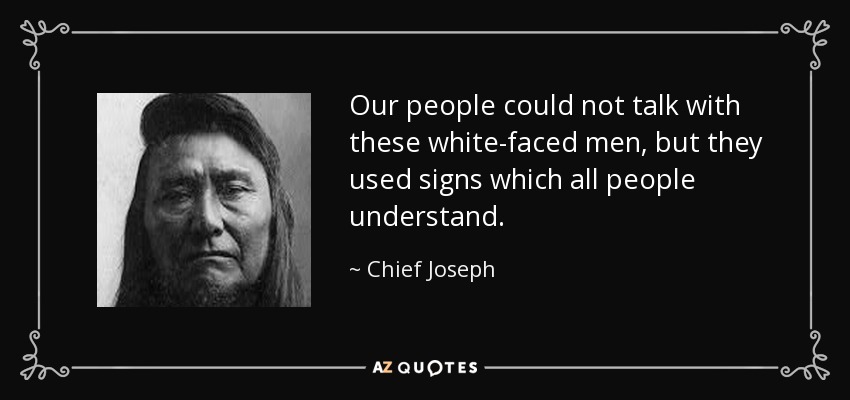 Our people could not talk with these white-faced men, but they used signs which all people understand. - Chief Joseph