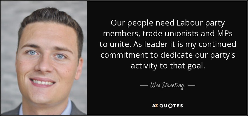 Our people need Labour party members, trade unionists and MPs to unite. As leader it is my continued commitment to dedicate our party's activity to that goal. - Wes Streeting