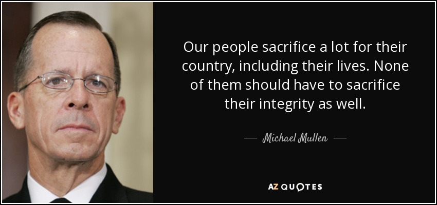 Our people sacrifice a lot for their country, including their lives. None of them should have to sacrifice their integrity as well. - Michael Mullen