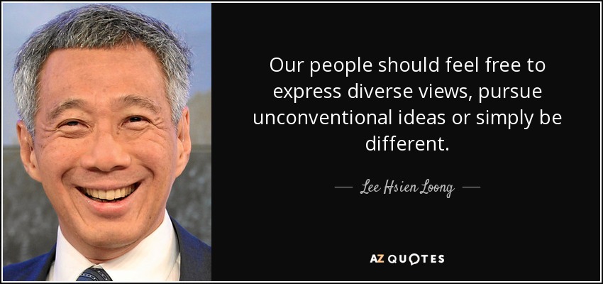 Our people should feel free to express diverse views, pursue unconventional ideas or simply be different. - Lee Hsien Loong
