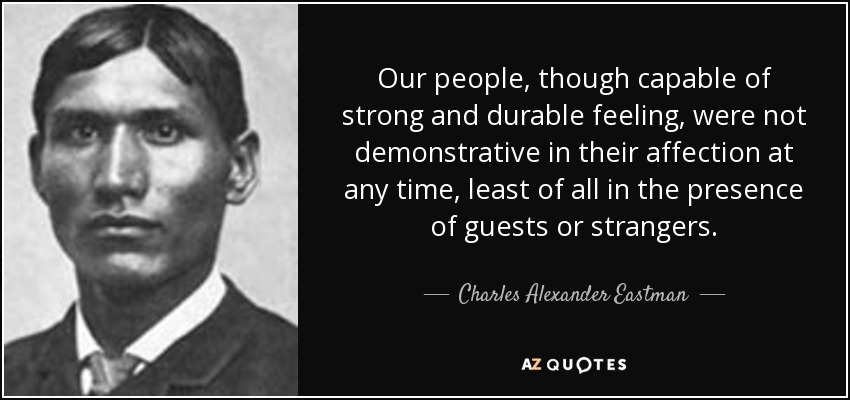 Our people, though capable of strong and durable feeling, were not demonstrative in their affection at any time, least of all in the presence of guests or strangers. - Charles Alexander Eastman