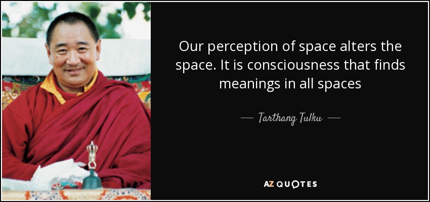 Our perception of space alters the space. It is consciousness that finds meanings in all spaces - Tarthang Tulku