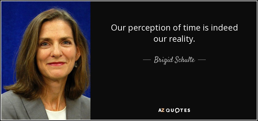 Our perception of time is indeed our reality. - Brigid Schulte