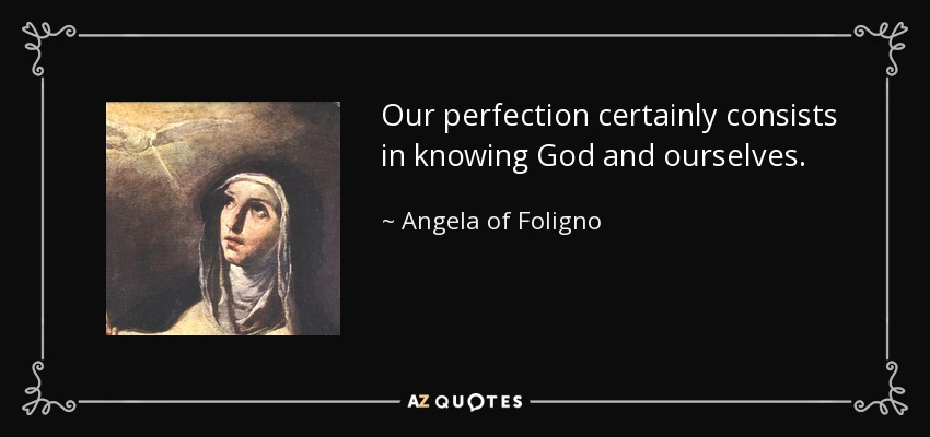 Our perfection certainly consists in knowing God and ourselves. - Angela of Foligno