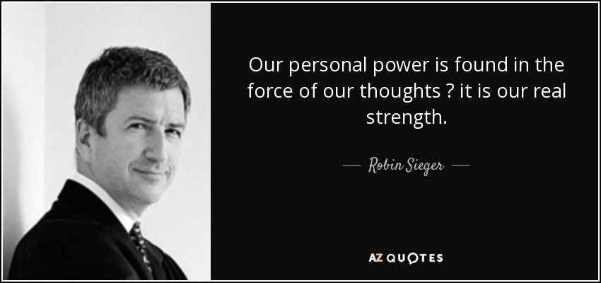 Our personal power is found in the force of our thoughts ? it is our real strength. - Robin Sieger