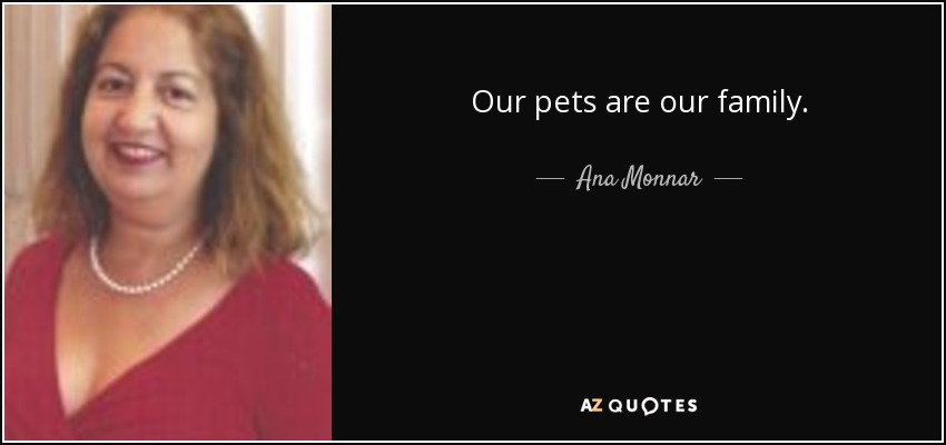Our pets are our family. - Ana Monnar