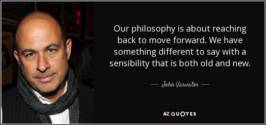 Our philosophy is about reaching back to move forward. We have something different to say with a sensibility that is both old and new. - John Varvatos