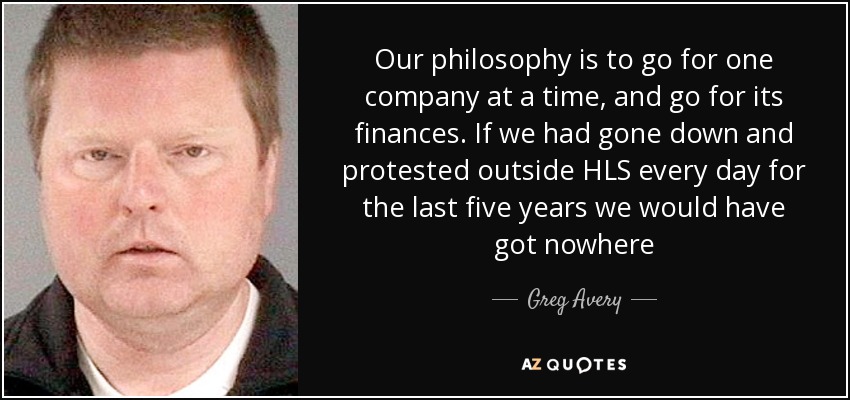 Our philosophy is to go for one company at a time, and go for its finances. If we had gone down and protested outside HLS every day for the last five years we would have got nowhere - Greg Avery