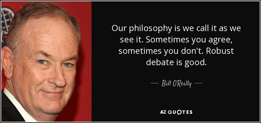 Our philosophy is we call it as we see it. Sometimes you agree, sometimes you don't. Robust debate is good. - Bill O'Reilly
