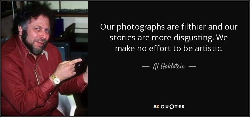 Our photographs are filthier and our stories are more disgusting. We make no effort to be artistic. - Al Goldstein