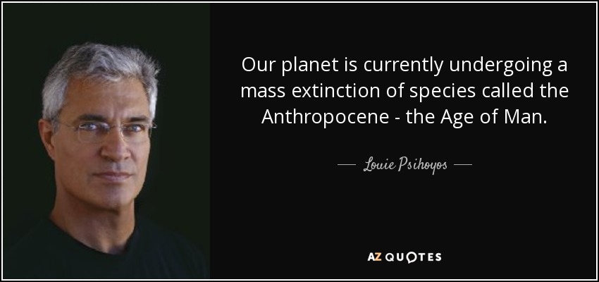 Our planet is currently undergoing a mass extinction of species called the Anthropocene - the Age of Man. - Louie Psihoyos