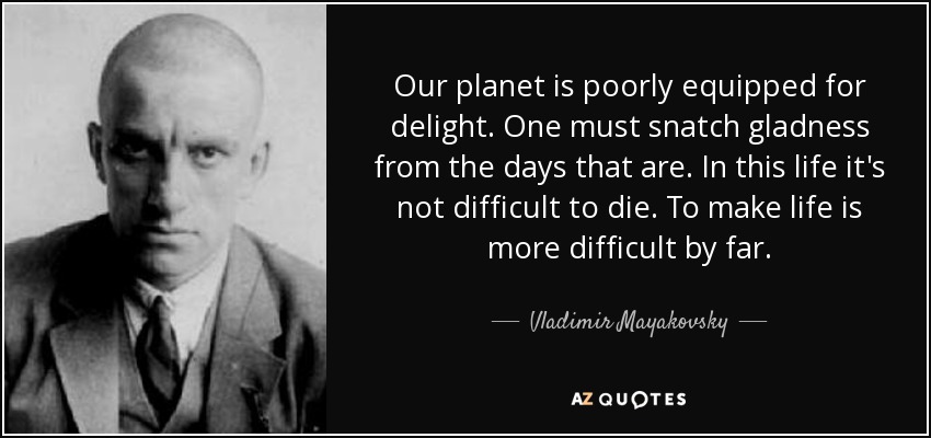Our planet is poorly equipped for delight. One must snatch gladness from the days that are. In this life it's not difficult to die. To make life is more difficult by far. - Vladimir Mayakovsky