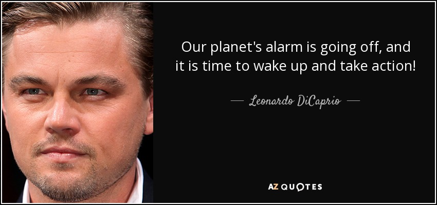 Our planet's alarm is going off, and it is time to wake up and take action! - Leonardo DiCaprio
