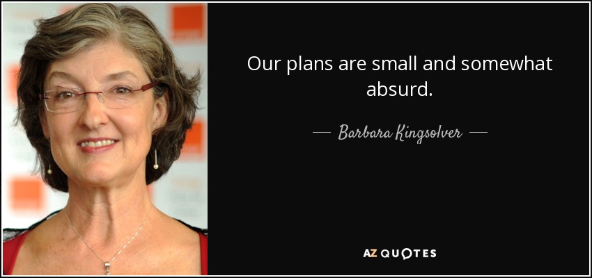 Our plans are small and somewhat absurd. - Barbara Kingsolver