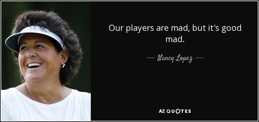 Our players are mad, but it's good mad. - Nancy Lopez