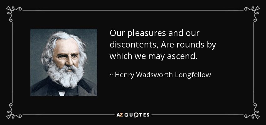 Our pleasures and our discontents, Are rounds by which we may ascend. - Henry Wadsworth Longfellow