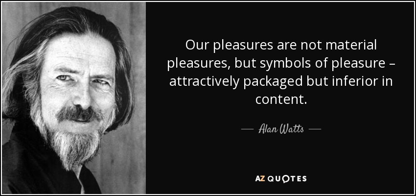 Our pleasures are not material pleasures, but symbols of pleasure – attractively packaged but inferior in content. - Alan Watts