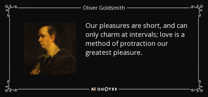 Our pleasures are short, and can only charm at intervals; love is a method of protraction our greatest pleasure. - Oliver Goldsmith