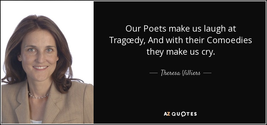 Our Poets make us laugh at Tragœdy, And with their Comoedies they make us cry. - Theresa Villiers