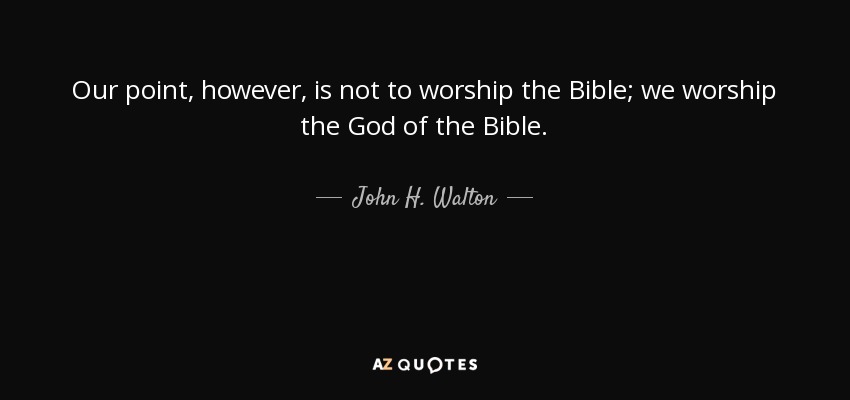 Our point, however, is not to worship the Bible; we worship the God of the Bible. - John H. Walton