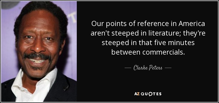 Our points of reference in America aren't steeped in literature; they're steeped in that five minutes between commercials. - Clarke Peters