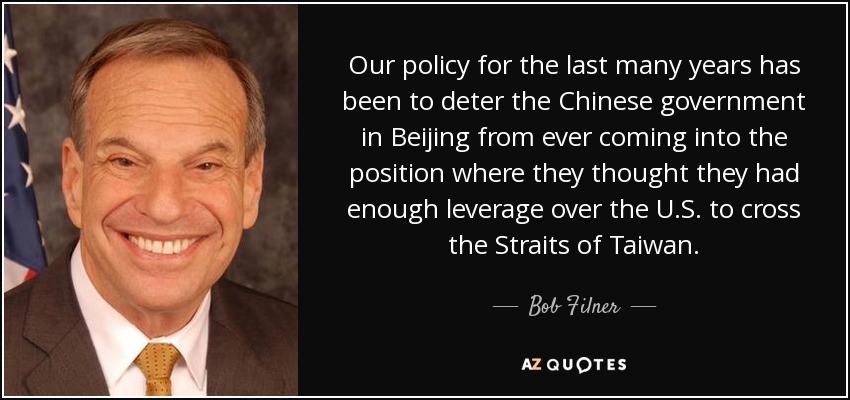 Our policy for the last many years has been to deter the Chinese government in Beijing from ever coming into the position where they thought they had enough leverage over the U.S. to cross the Straits of Taiwan. - Bob Filner
