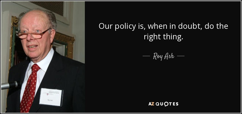 Our policy is, when in doubt, do the right thing. - Roy Ash