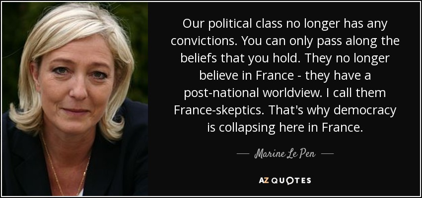 Our political class no longer has any convictions. You can only pass along the beliefs that you hold. They no longer believe in France - they have a post-national worldview. I call them France-skeptics. That's why democracy is collapsing here in France. - Marine Le Pen