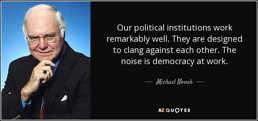 Our political institutions work remarkably well. They are designed to clang against each other. The noise is democracy at work. - Michael Novak