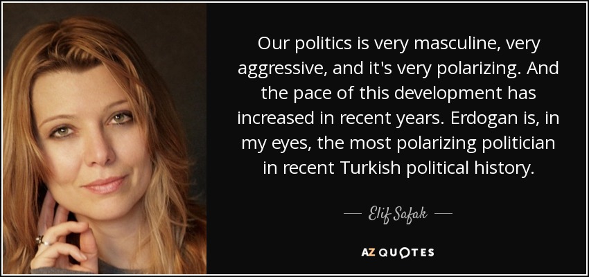 Our politics is very masculine, very aggressive, and it's very polarizing. And the pace of this development has increased in recent years. Erdogan is, in my eyes, the most polarizing politician in recent Turkish political history. - Elif Safak