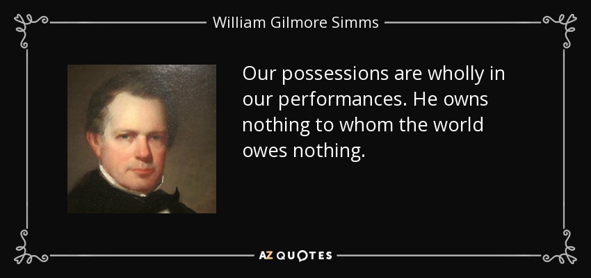 Our possessions are wholly in our performances. He owns nothing to whom the world owes nothing. - William Gilmore Simms