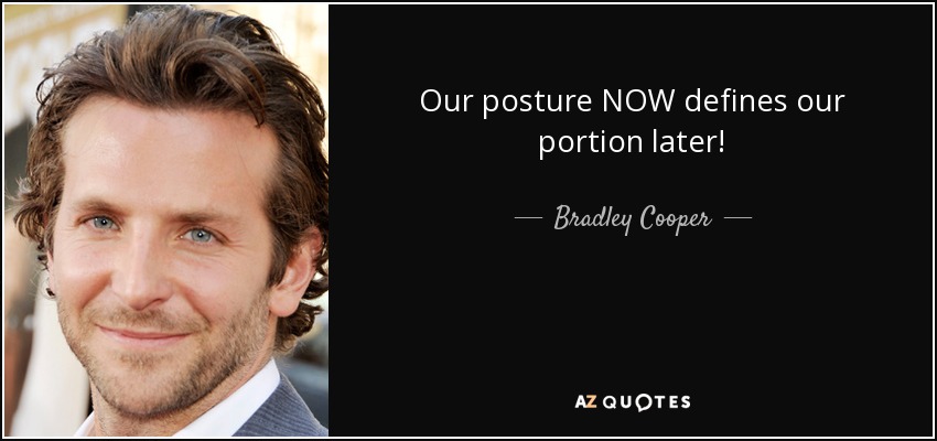 Our posture NOW defines our portion later! - Bradley Cooper