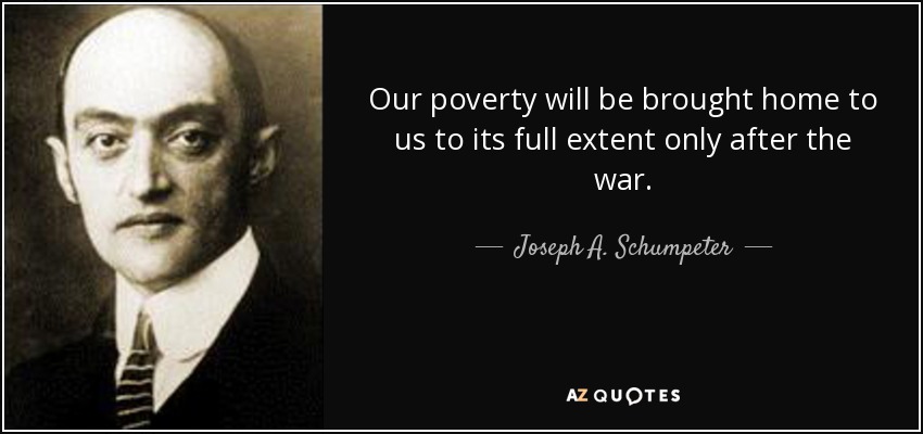 Our poverty will be brought home to us to its full extent only after the war. - Joseph A. Schumpeter