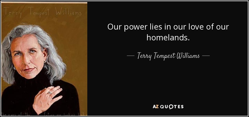 Our power lies in our love of our homelands. - Terry Tempest Williams