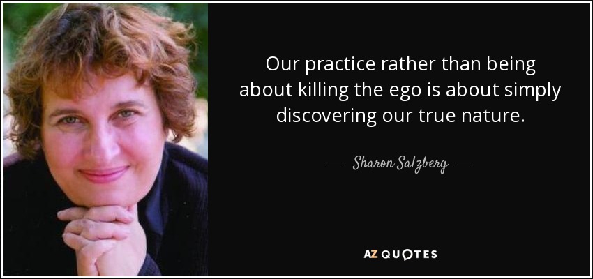 Our practice rather than being about killing the ego is about simply discovering our true nature. - Sharon Salzberg