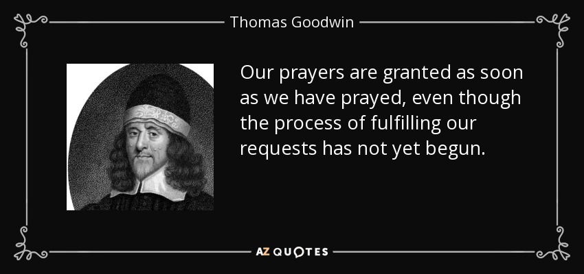 Our prayers are granted as soon as we have prayed, even though the process of fulfilling our requests has not yet begun. - Thomas Goodwin