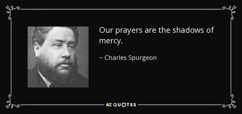 Our prayers are the shadows of mercy. - Charles Spurgeon
