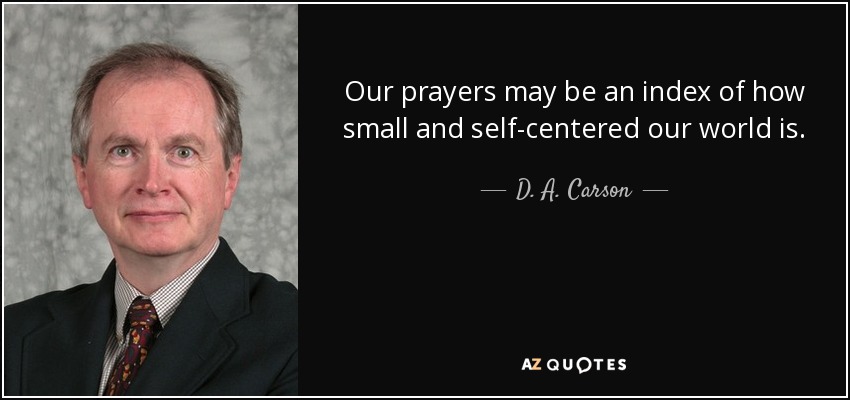 Our prayers may be an index of how small and self-centered our world is. - D. A. Carson