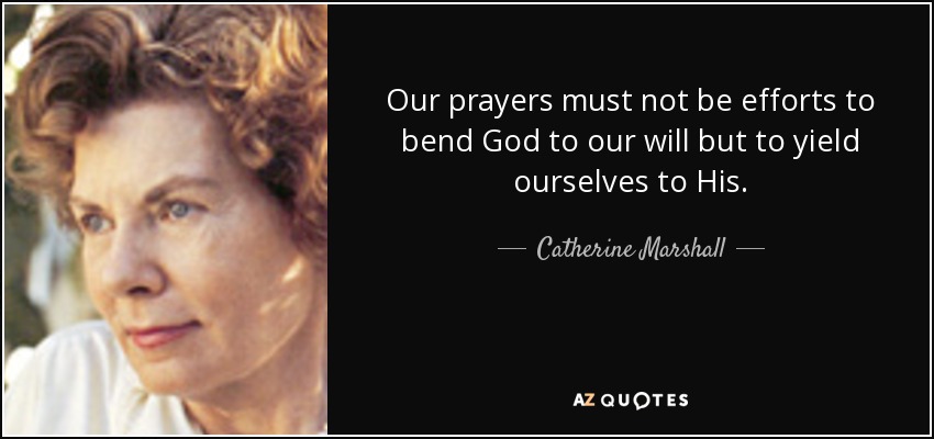 Our prayers must not be efforts to bend God to our will but to yield ourselves to His. - Catherine Marshall