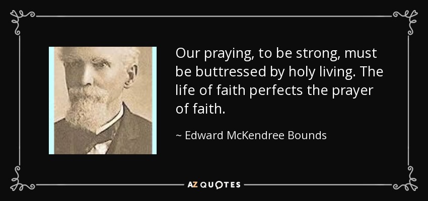 Our praying, to be strong, must be buttressed by holy living. The life of faith perfects the prayer of faith. - Edward McKendree Bounds