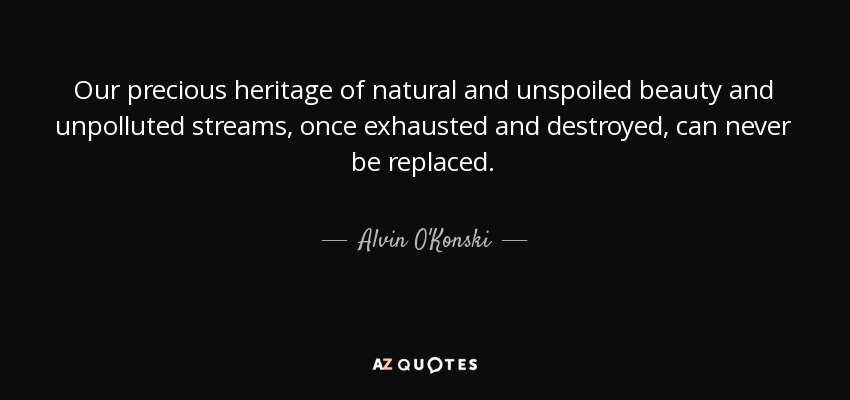 Our precious heritage of natural and unspoiled beauty and unpolluted streams, once exhausted and destroyed, can never be replaced. - Alvin O'Konski