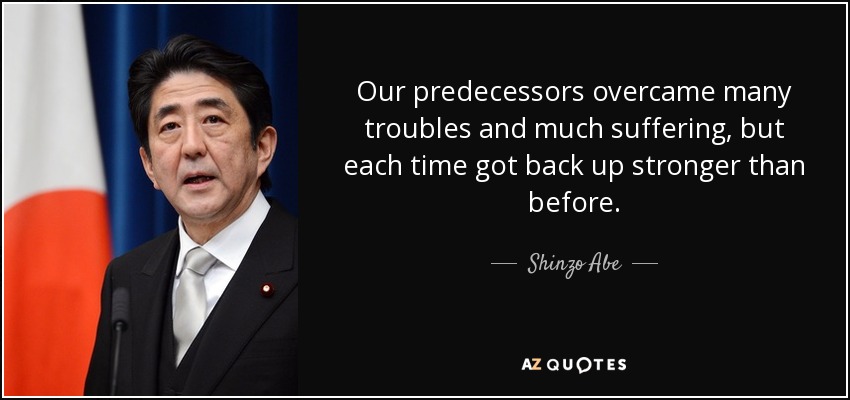 Our predecessors overcame many troubles and much suffering, but each time got back up stronger than before. - Shinzo Abe