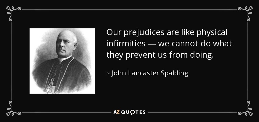 Our prejudices are like physical infirmities — we cannot do what they prevent us from doing. - John Lancaster Spalding
