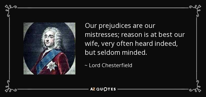 Our prejudices are our mistresses; reason is at best our wife, very often heard indeed, but seldom minded. - Lord Chesterfield
